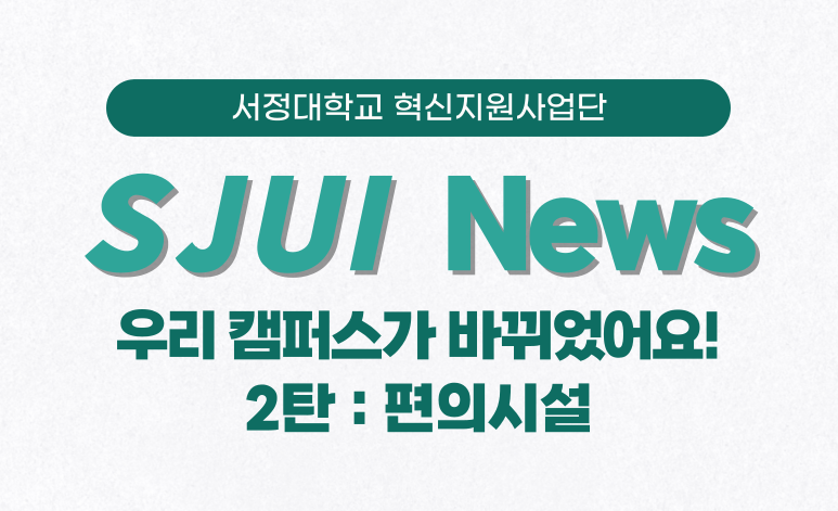 서정대학교 혁신지원사업단 SJUI News 우리 캠퍼스가 바뀌었어요! 2탄 : 편의시설